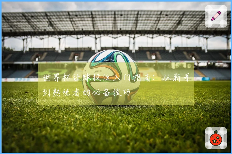 世界杯让球投注入门指南：从新手到熟练者的必备技巧