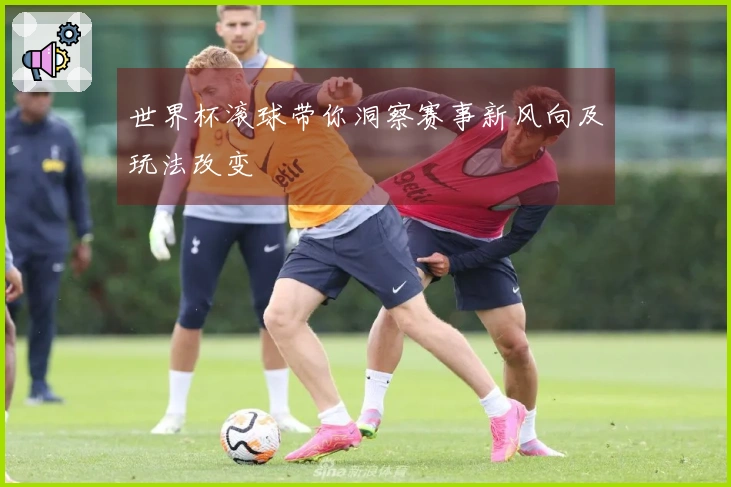 世界杯滚球带你洞察赛事新风向及玩法改变