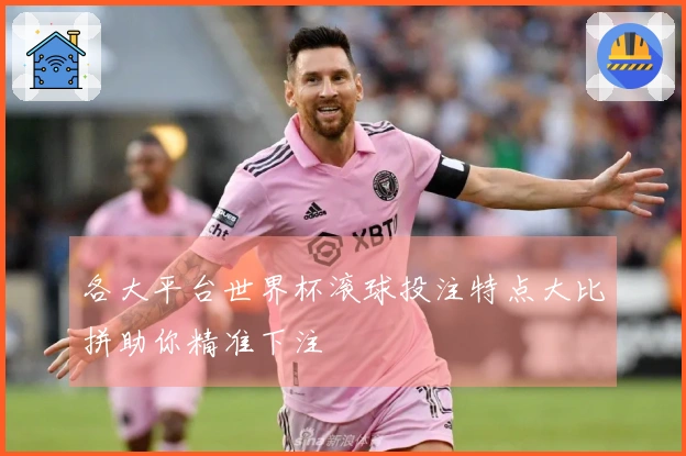 各大平台世界杯滚球投注特点大比拼助你精准下注