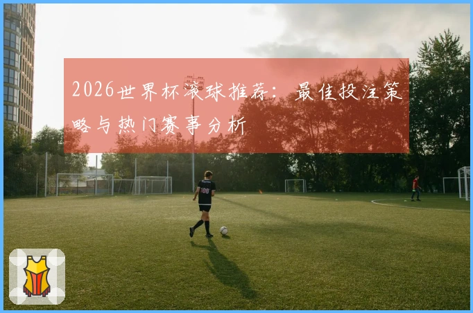 2026世界杯滚球推荐：最佳投注策略与热门赛事分析