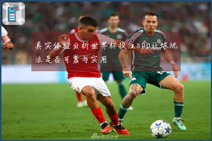 真实体验分析世界杯投注app让球玩法是否可靠与实用