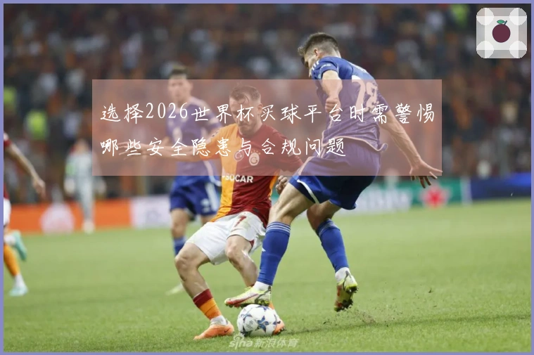 选择2026世界杯买球平台时需警惕哪些安全隐患与合规问题