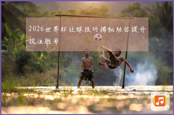 2026世界杯让球技巧揭秘助你提升投注胜率