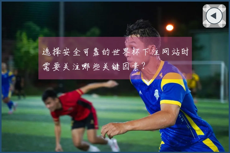 选择安全可靠的世界杯下注网站时需要关注哪些关键因素？