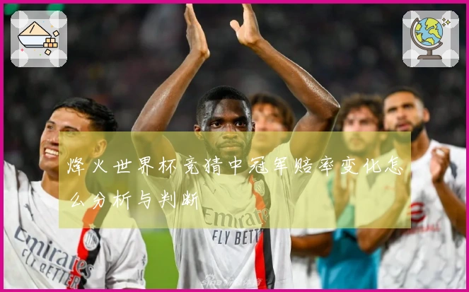 烽火世界杯竞猜中冠军赔率变化怎么分析与判断