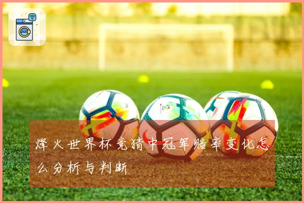 烽火世界杯竞猜中冠军赔率变化怎么分析与判断
