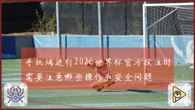 手机端进行2026世界杯官方投注时需要注意哪些操作和安全问题
