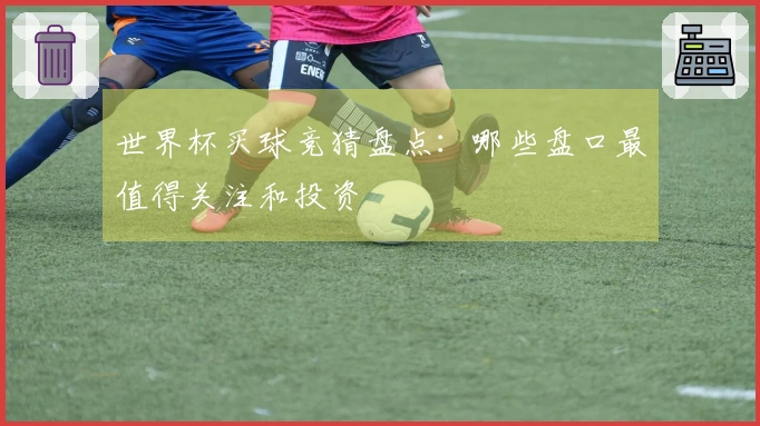 世界杯买球竞猜盘点：哪些盘口最值得关注和投资