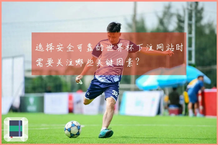 选择安全可靠的世界杯下注网站时需要关注哪些关键因素?