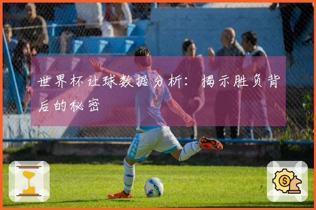 世界杯让球数据分析：揭示胜负背后的秘密