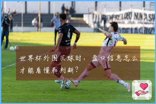 世界杯外围买球时，盘口信息怎么才能看懂和判断？