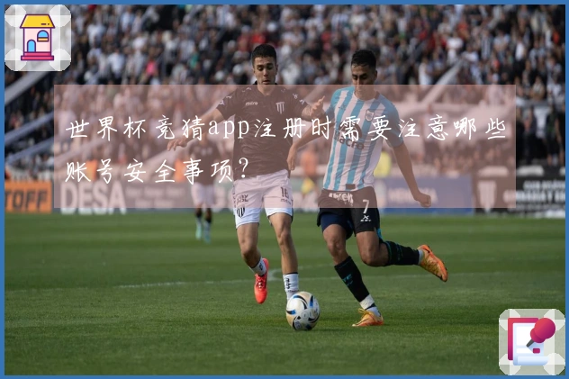 世界杯竞猜app注册时需要注意哪些账号安全事项？
