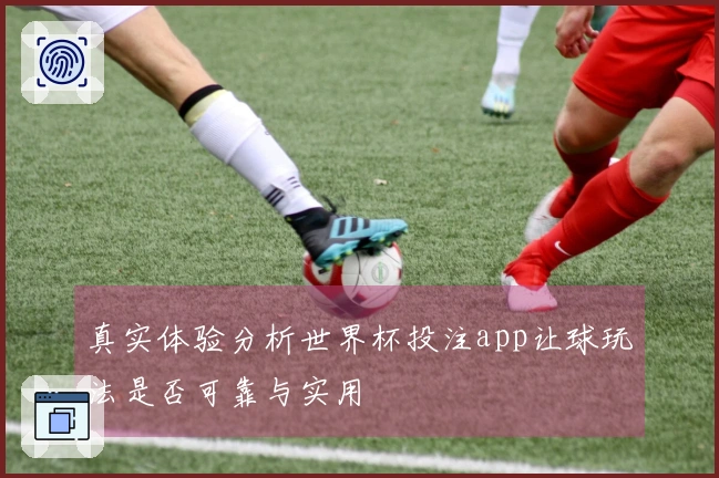 真实体验分析世界杯投注app让球玩法是否可靠与实用