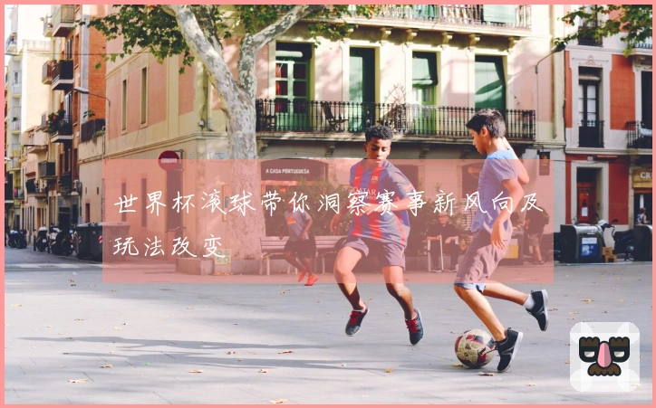世界杯滚球带你洞察赛事新风向及玩法改变